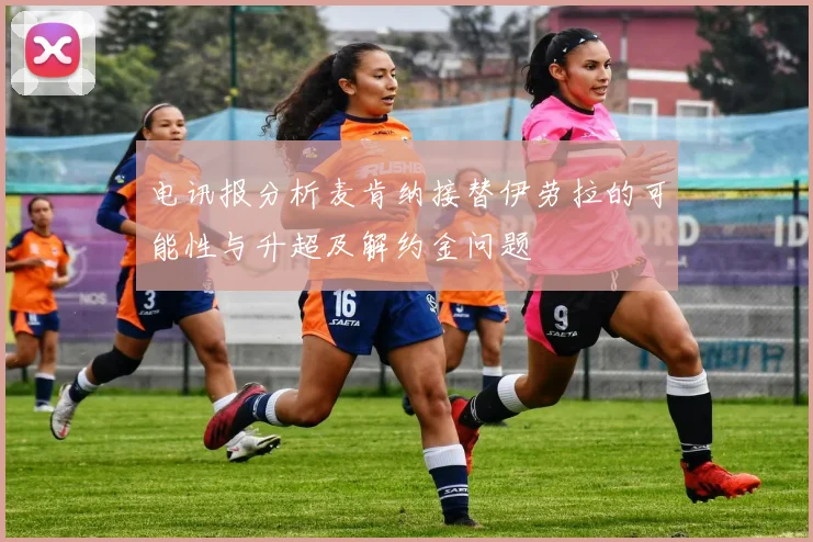 电讯报分析麦肯纳接替伊劳拉的可能性与升超及解约金问题