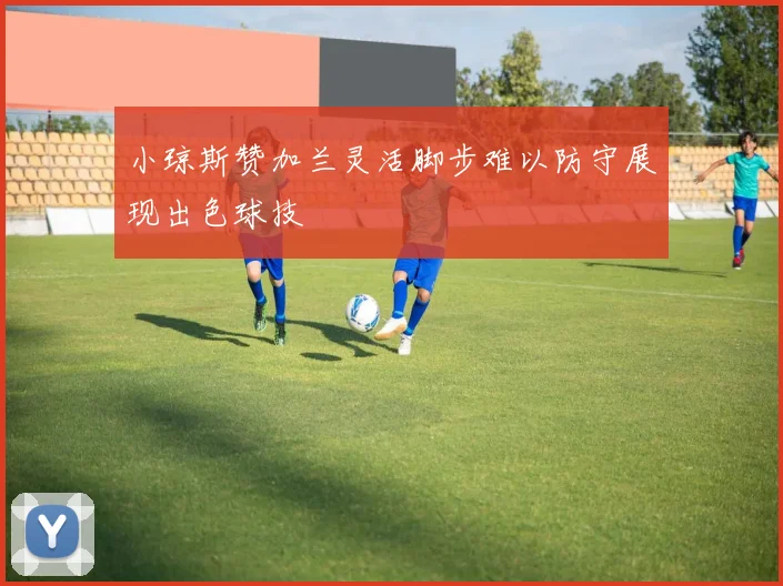 小琼斯赞加兰灵活脚步难以防守展现出色球技