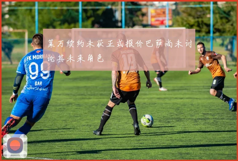 莱万续约未获正式报价巴萨尚未讨论其未来角色