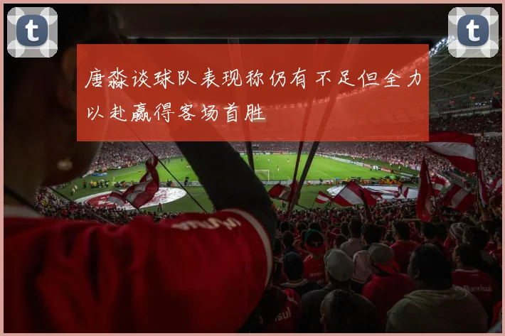 唐淼谈球队表现称仍有不足但全力以赴赢得客场首胜