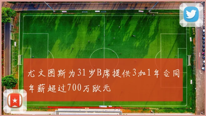 尤文图斯为31岁B席提供3加1年合同年薪超过700万欧元