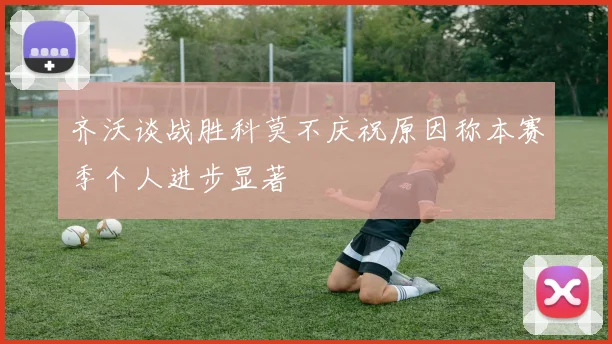 齐沃谈战胜科莫不庆祝原因称本赛季个人进步显著