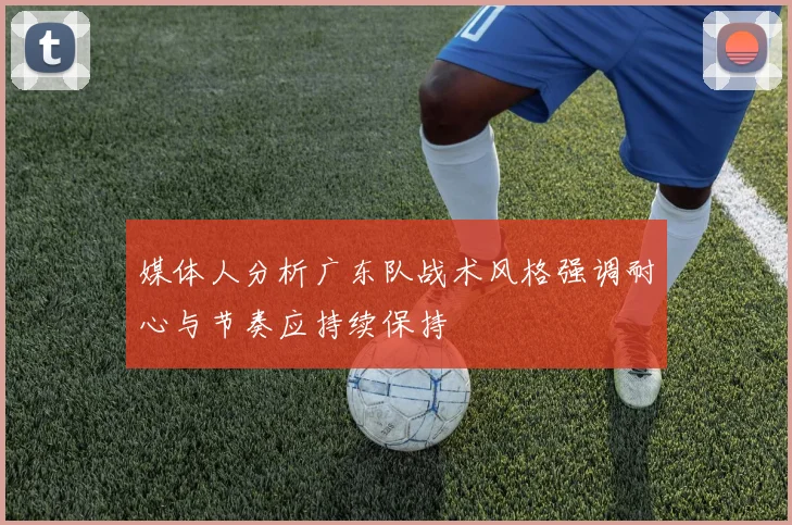 媒体人分析广东队战术风格强调耐心与节奏应持续保持