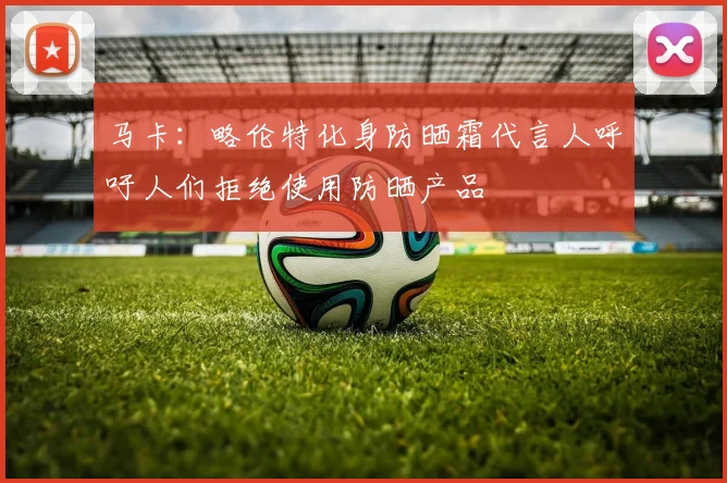 马卡：略伦特化身防晒霜代言人呼吁人们拒绝使用防晒产品