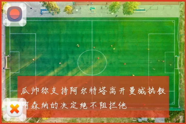 瓜帅称支持阿尔特塔离开曼城执教阿森纳的决定绝不阻拦他