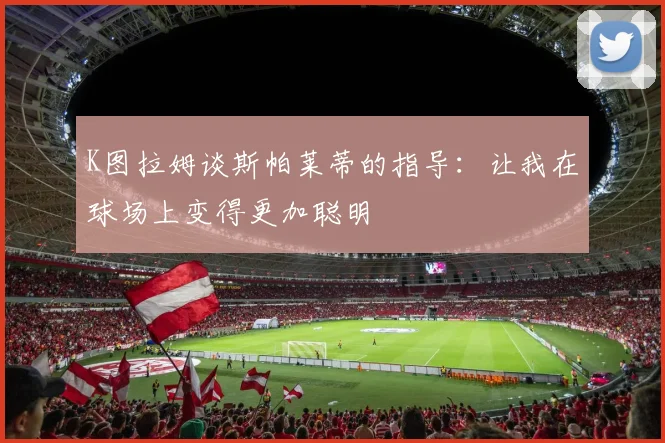 K图拉姆谈斯帕莱蒂的指导：让我在球场上变得更加聪明
