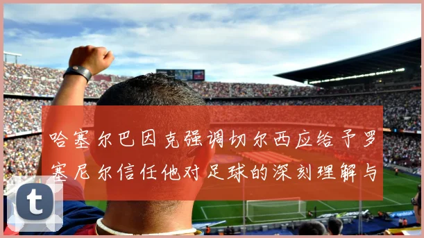 哈塞尔巴因克强调切尔西应给予罗塞尼尔信任他对足球的深刻理解与洞察