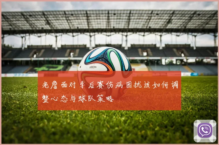 老詹面对季后赛伤病困扰该如何调整心态与球队策略