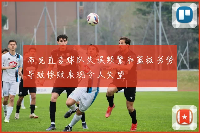 布克直言球队失误频繁和篮板劣势导致惨败表现令人失望