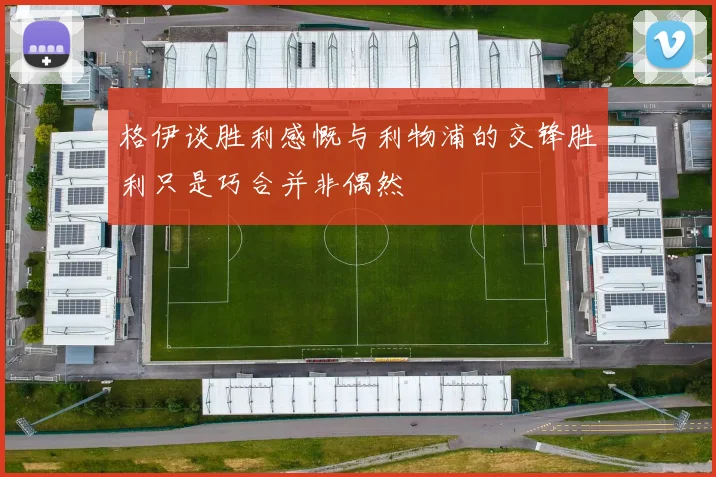 格伊谈胜利感慨与利物浦的交锋胜利只是巧合并非偶然