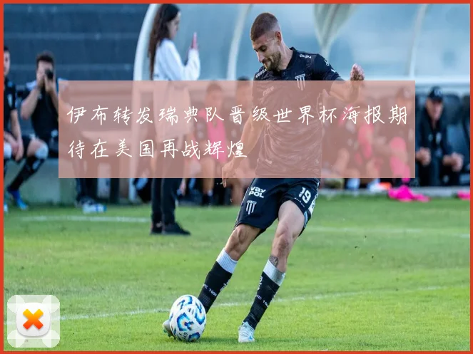 伊布转发瑞典队晋级世界杯海报期待在美国再战辉煌