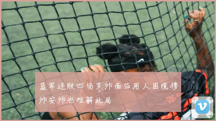 蓝军连败四场罗帅面临用人困境穆帅安帅也难解此局