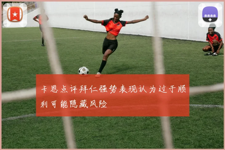 卡恩点评拜仁强势表现认为过于顺利可能隐藏风险