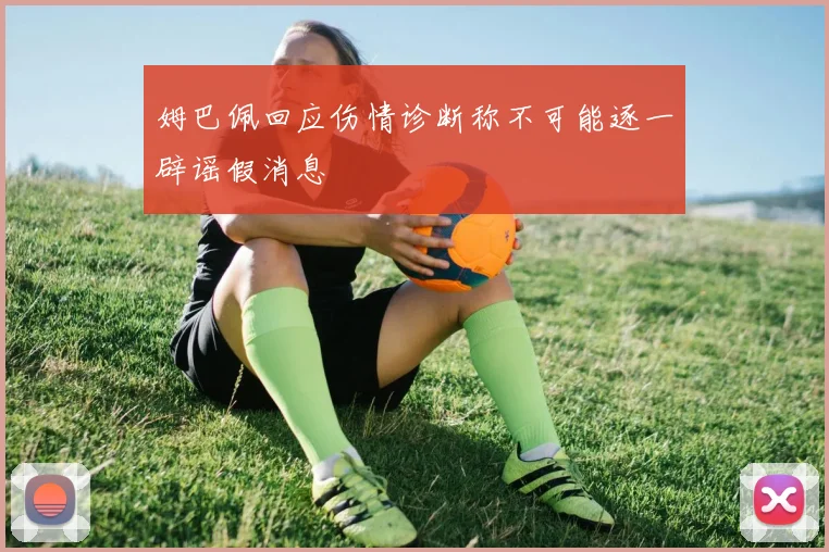 姆巴佩回应伤情诊断称不可能逐一辟谣假消息