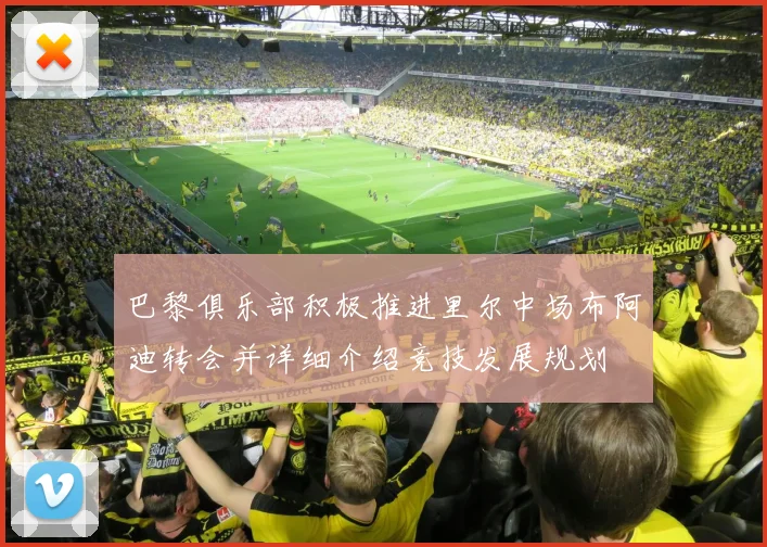 巴黎俱乐部积极推进里尔中场布阿迪转会并详细介绍竞技发展规划