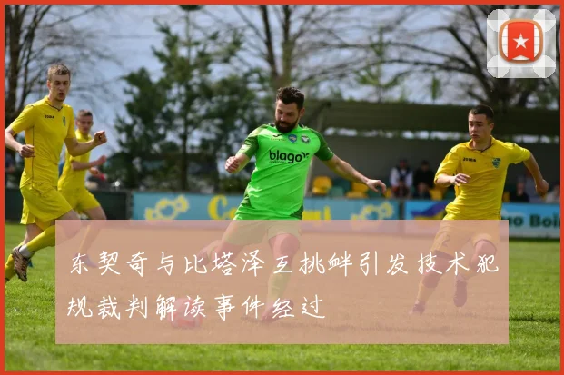 东契奇与比塔泽互挑衅引发技术犯规裁判解读事件经过