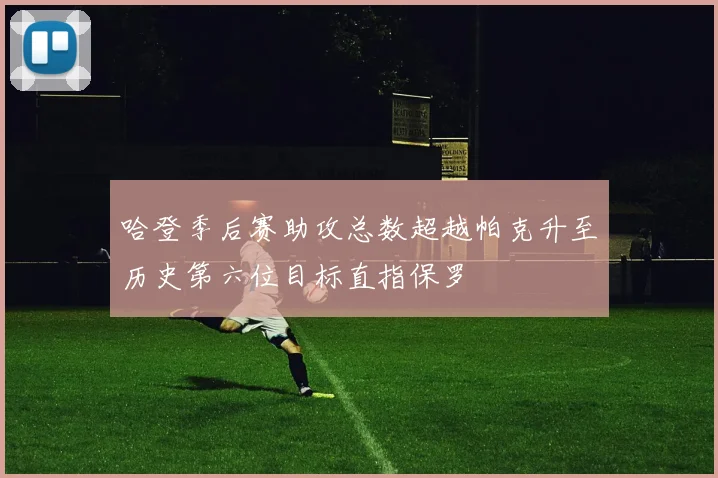 哈登季后赛助攻总数超越帕克升至历史第六位目标直指保罗
