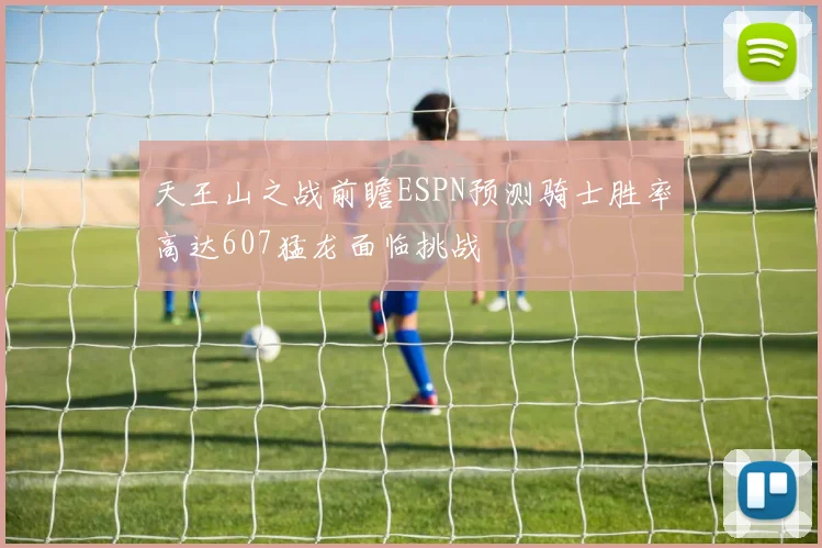 天王山之战前瞻ESPN预测骑士胜率高达607猛龙面临挑战