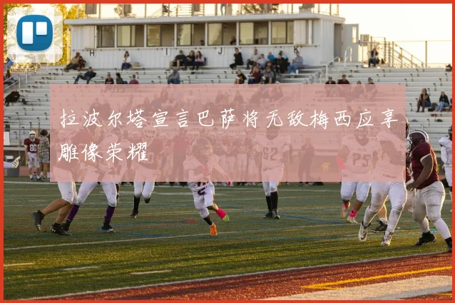 拉波尔塔宣言巴萨将无敌梅西应享雕像荣耀