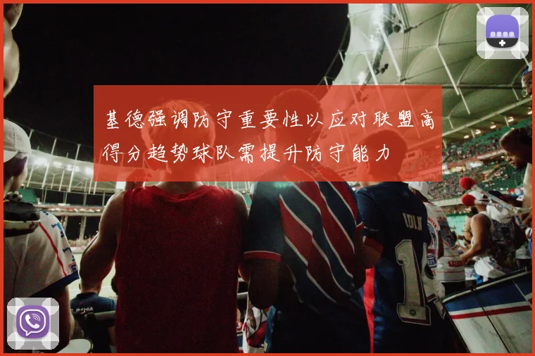 基德强调防守重要性以应对联盟高得分趋势球队需提升防守能力