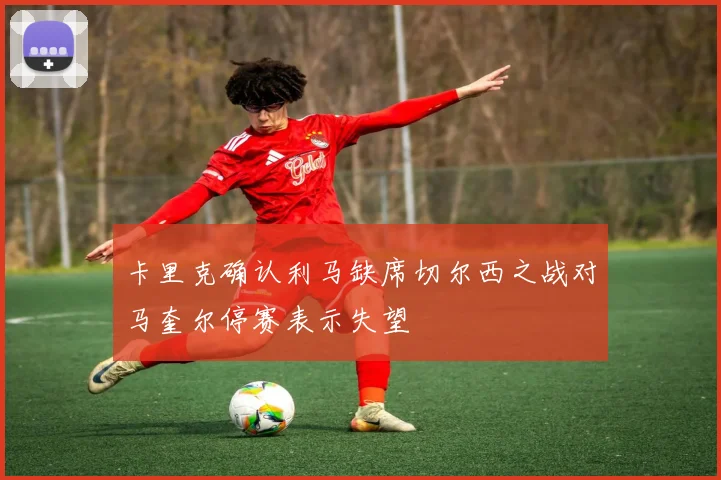 卡里克确认利马缺席切尔西之战对马奎尔停赛表示失望