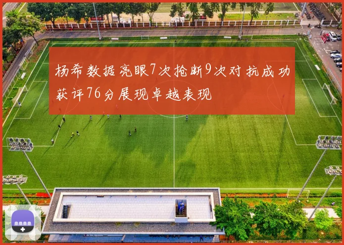 杨希数据亮眼7次抢断9次对抗成功获评76分展现卓越表现