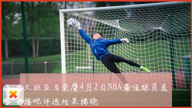 文班亚马荣膺4月2日NBA最佳球员直播吧评选结果揭晓