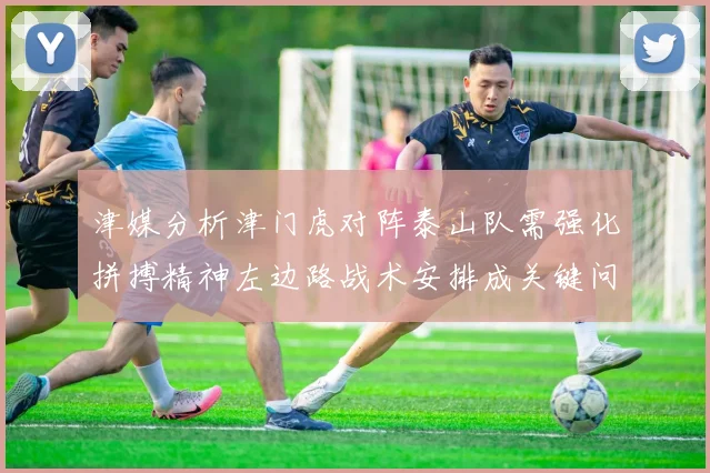 津媒分析津门虎对阵泰山队需强化拼搏精神左边路战术安排成关键问题