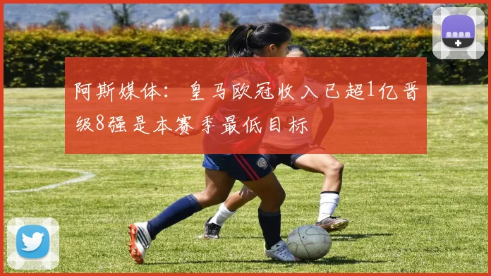 阿斯媒体：皇马欧冠收入已超1亿晋级8强是本赛季最低目标