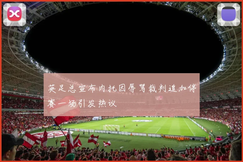 英足总宣布内托因辱骂裁判追加停赛一场引发热议