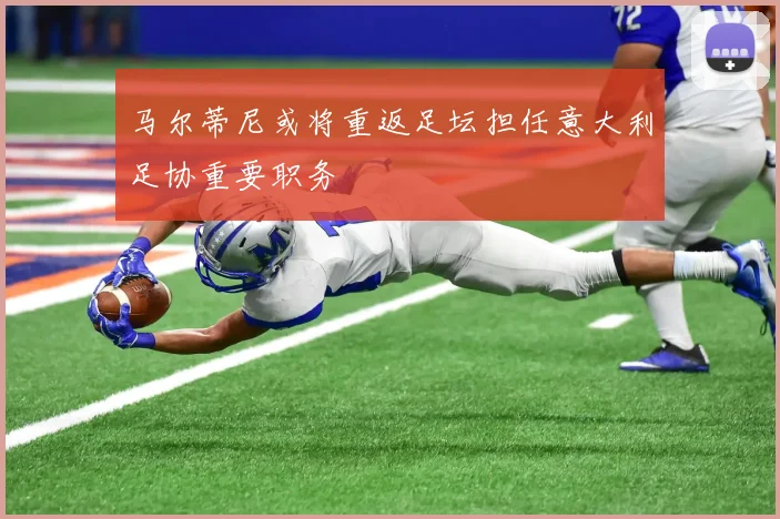 马尔蒂尼或将重返足坛担任意大利足协重要职务
