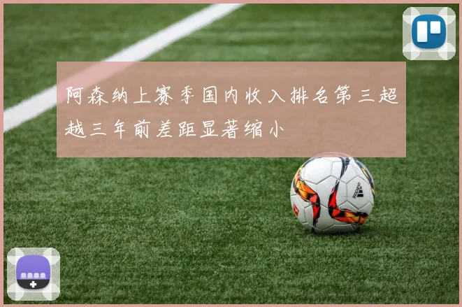 阿森纳上赛季国内收入排名第三超越三年前差距显著缩小