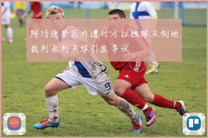 阿玛德禁区内遭对方拉拽球衣倒地裁判未判点球引发争议
