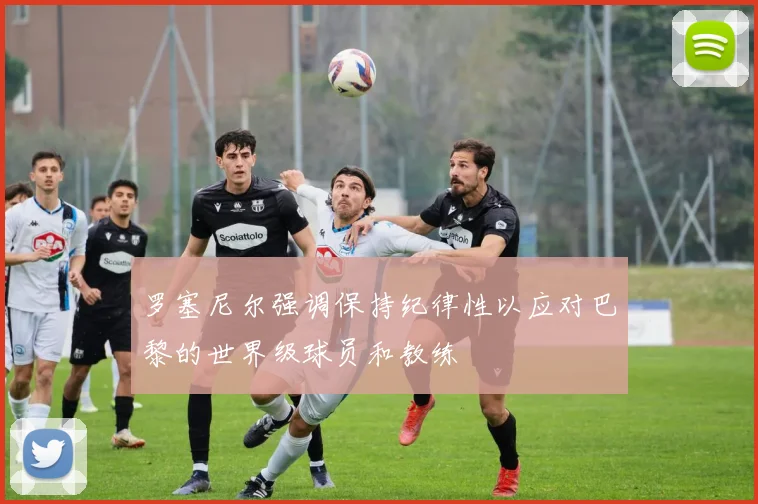 罗塞尼尔强调保持纪律性以应对巴黎的世界级球员和教练