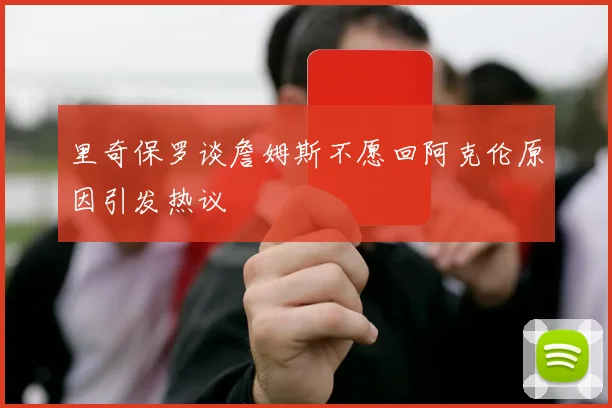 里奇保罗谈詹姆斯不愿回阿克伦原因引发热议