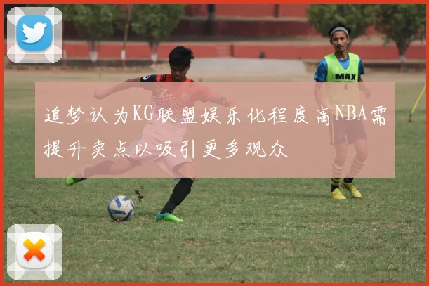 追梦认为KG联盟娱乐化程度高NBA需提升卖点以吸引更多观众