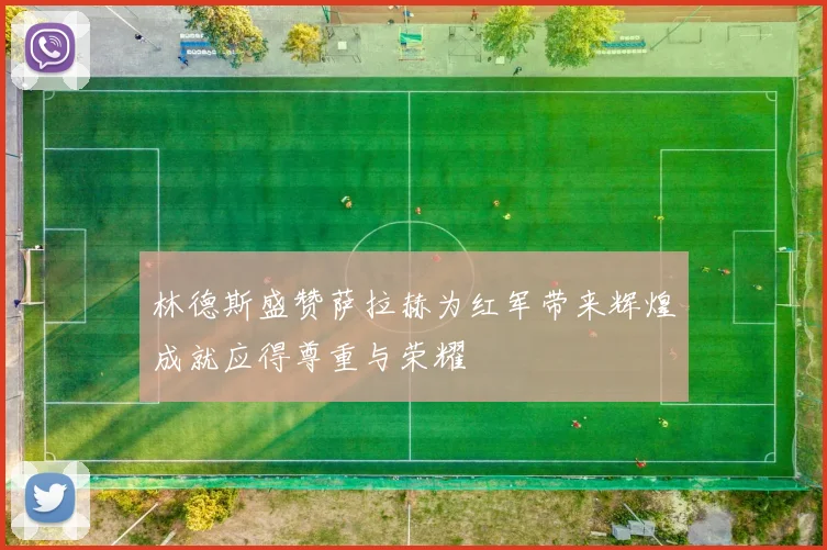 林德斯盛赞萨拉赫为红军带来辉煌成就应得尊重与荣耀