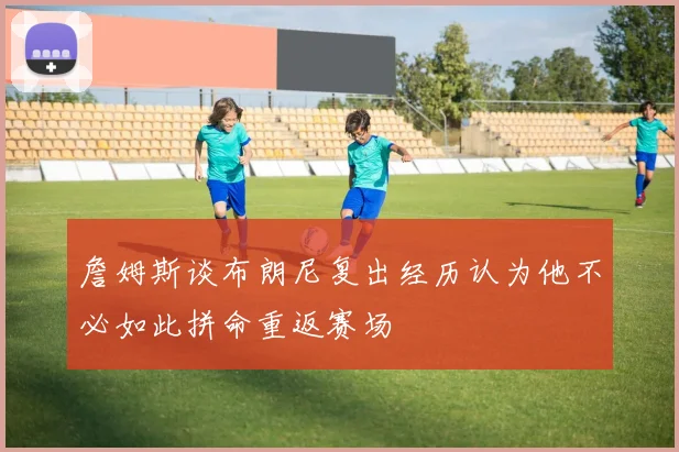 詹姆斯谈布朗尼复出经历认为他不必如此拼命重返赛场