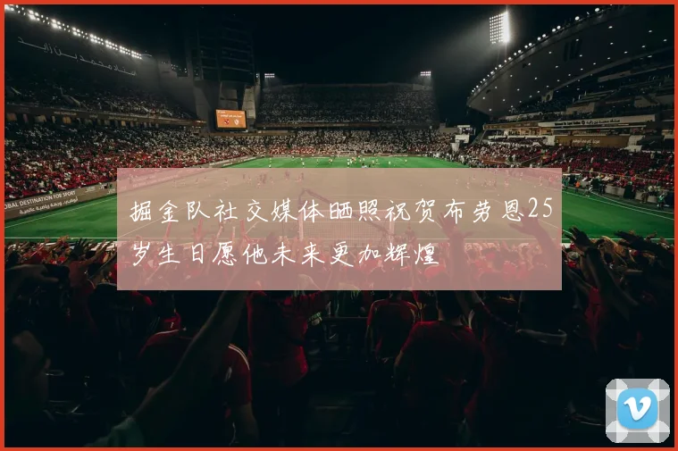 掘金队社交媒体晒照祝贺布劳恩25岁生日愿他未来更加辉煌