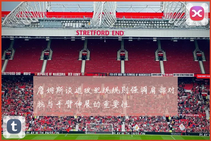 詹姆斯谈进攻犯规规则强调肩部对抗与手臂伸展的重要性