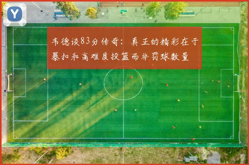 韦德谈83分传奇：真正的精彩在于暴扣和高难度投篮而非罚球数量