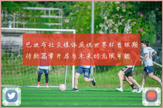 巴坎布社交媒体庆祝世界杯晋级期待新篇章开启与未来的无限可能