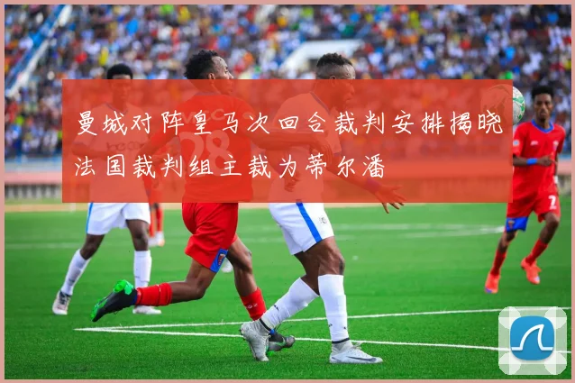 曼城对阵皇马次回合裁判安排揭晓法国裁判组主裁为蒂尔潘