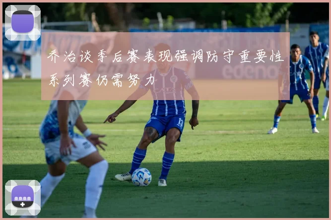乔治谈季后赛表现强调防守重要性系列赛仍需努力