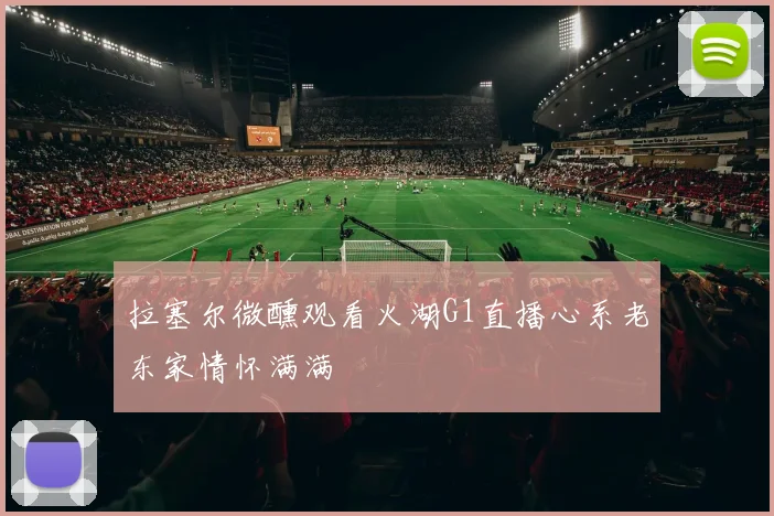 拉塞尔微醺观看火湖G1直播心系老东家情怀满满