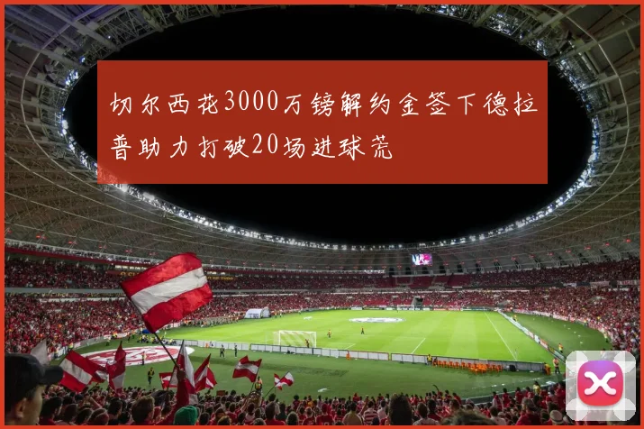 切尔西花3000万镑解约金签下德拉普助力打破20场进球荒