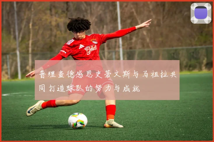 普理查德感恩史蒂文斯与马祖拉共同打造球队的努力与成就