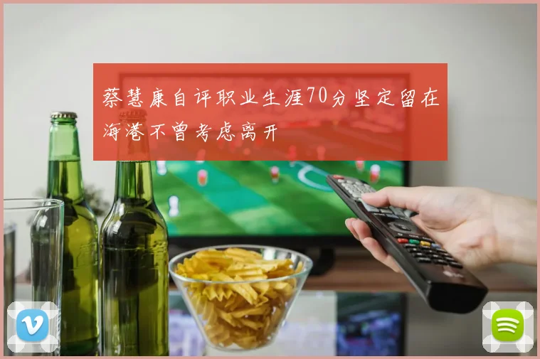 蔡慧康自评职业生涯70分坚定留在海港不曾考虑离开