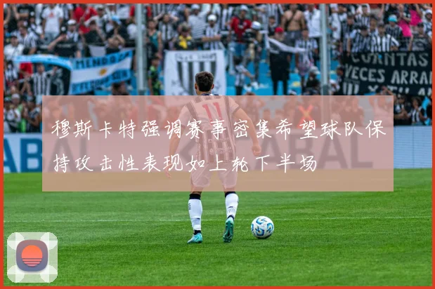 穆斯卡特强调赛事密集希望球队保持攻击性表现如上轮下半场