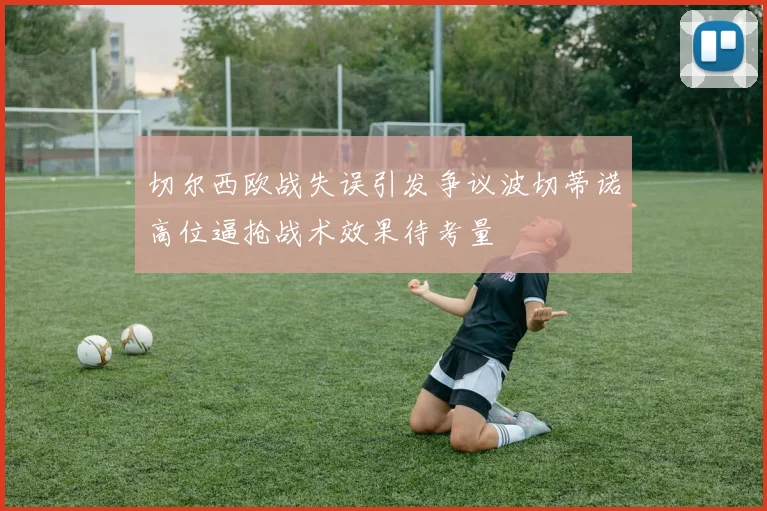 切尔西欧战失误引发争议波切蒂诺高位逼抢战术效果待考量